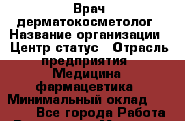 Врач дерматокосметолог › Название организации ­ Центр статус › Отрасль предприятия ­ Медицина, фармацевтика › Минимальный оклад ­ 20 000 - Все города Работа » Вакансии   . Мордовия респ.